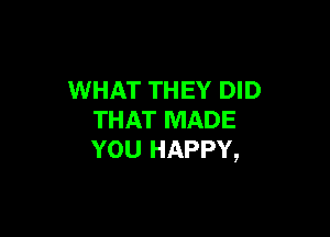WHAT THEY DID

THAT MADE
YOU HAPPY,