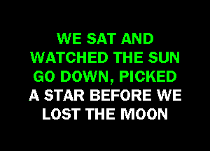 WE SAT AND
WATCHED THE SUN
GO DOWN, PICKED
A STAR BEFORE WE

LOST THE MOON

g
