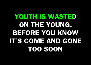 YOUTH IS WASTED
ON THE YOUNG,
BEFORE YOU KNOW
ITS COME AND GONE
TOO SOON