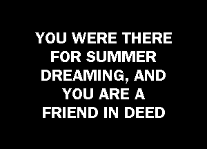 YOU WERE THERE
FOR SUMMER
DREAMING, AND
YOU ARE A
FRIEND IN DEED

g