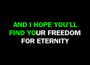 AND I HOPE YOUIL
FIND YOUR FREEDOM
FOR ETERNITY