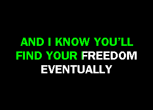 AND I KNOW YOU,LL

FIND YOUR FREEDOM
EVENTUALLY