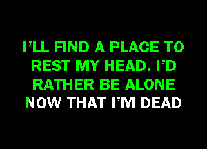 VLL FIND A PLACE TO
REST MY HEAD. PD
RATHER BE ALONE

NOW THAT PM DEAD