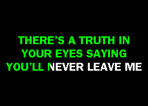 THERES A TRUTH IN
YOUR EYES SAYING
YOUIL NEVER LEAVE ME