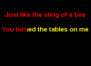 Just like the sting of a bee

You turned the tables on me