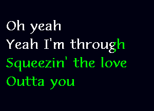 Oh yeah
Yeah I'm through

Squeezin' the love
Outta you