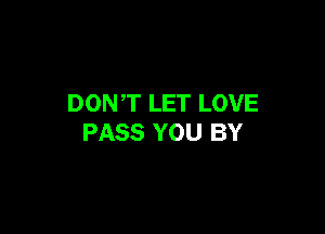 DON,T LET LOVE

PASS YOU BY
