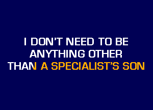 I DON'T NEED TO BE
ANYTHING OTHER
THAN A SPECIALIST'S SON