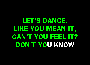 LETS DANCE,
LIKE YOU MEAN IT,
CANT YOU FEEL IT?

DON,T YOU KNOW