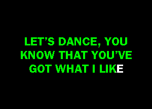 LETS DANCE, YOU

KNOW THAT YOUWE
GOT WHAT I LIKE