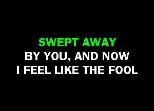 SWEPT AWAY

BY YOU, AND NOW
I FEEL LIKE THE FOOL