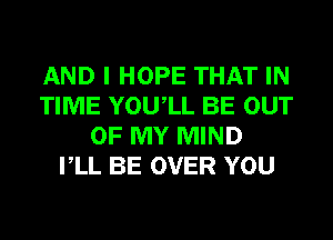 AND I HOPE THAT IN
TIME YOUIL BE OUT
OF MY MIND
VLL BE OVER YOU