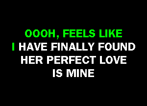 OOOH, FEELS LIKE
I HAVE FINALLY FOUND
HER PERFECT LOVE
IS MINE