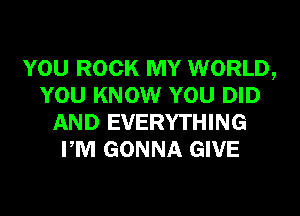 YOU ROCK MY WORLD,
YOU KNOW YOU DID
AND EVERYTHING
PM GONNA GIVE