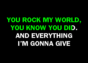 YOU ROCK MY WORLD,
YOU KNOW YOU DID.
AND EVERYTHING
PM GONNA GIVE