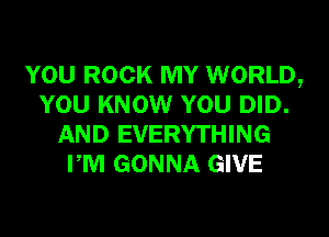 YOU ROCK MY WORLD,
YOU KNOW YOU DID.
AND EVERYTHING
PM GONNA GIVE