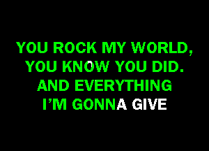 YOU ROCK MY WORLD,
YOU KNOW YOU DID.
AND EVERYTHING
PM GONNA GIVE