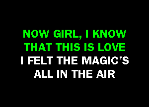 NOW GIRL, I KNOW

THAT THIS IS LOVE

I FELT THE MAGIGS
ALL IN THE AIR