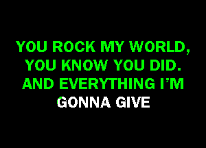 YOU ROCK MY WORLD,
YOU KNOW YOU DID.
AND EVERYTHING PM

GONNA GIVE
