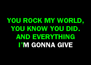 YOU ROCK MY WORLD,
YOU KNOW YOU DID.
AND EVERYTHING
PM GONNA GIVE