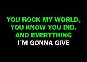 YOU ROCK MY WORLD,
YOU KNOW YOU DID.
AND EVERYTHING
PM GONNA GIVE