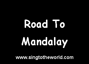 Road To

Mandalay

www.singtotheworld.com
