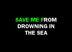 SAVE ME FROM

DROWNING IN
THE SEA