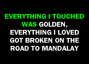 EVERYTHING I TOUCHED
WAS GOLDEN,
EVERYTHING I LOVED
GOT BROKEN ON THE
ROAD TO MANDALAY