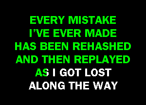 EVERY MISTAKE
PVE EVER MADE
HAS BEEN REHASHED
AND THEN REPLAYED
AS I GOT LOST
ALONG THE WAY