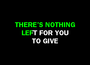 THERES NOTHING

LEFI' FOR YOU
TO GIVE