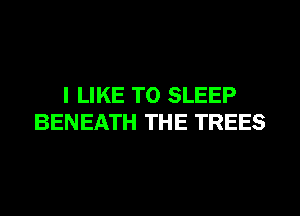 I LIKE TO SLEEP
BENEATH THE TREES