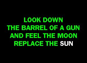 LOOK DOWN
THE BARREL OF A GUN
AND FEEL THE MOON
REPLACE THE SUN