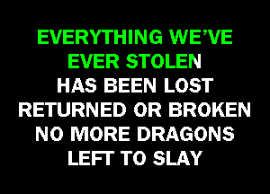 EVERYTHING WEWE
EVER STOLEN
HAS BEEN LOST
RETURNED 0R BROKEN
NO MORE DRAGONS
LEFI' T0 SLAY