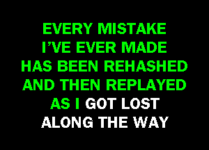 EVERY MISTAKE
PVE EVER MADE
HAS BEEN REHASHED
AND THEN REPLAYED
AS I GOT LOST
ALONG THE WAY