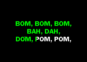 BOM, BOM, BOM,

BAH,DAH,
DOM, POM, POM,