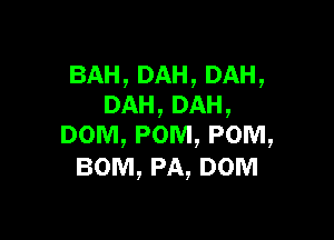 BAH,DAH,DAH,
DAH,DAH,

DOM, POM, POM,
BOM, PA, DOM