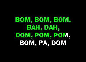 BOM, BOM, BOM,
BAH,DAH,

DOM, POM, POM,
BOM, PA, DOM