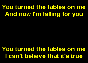 You turned the tables on me
And now I'm falling for you

You turned the tables on me
I can't believe that it's true