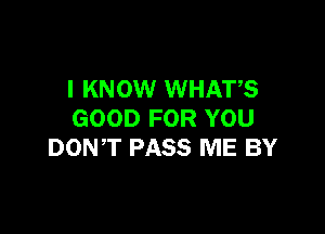 I KNOW WHATS

GOOD FOR YOU
DONT PASS ME BY