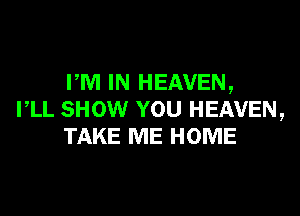 PM IN HEAVEN,

I,LL SHOW YOU HEAVEN,
TAKE ME HOME