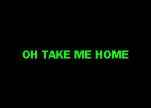 0H TAKE ME HOME