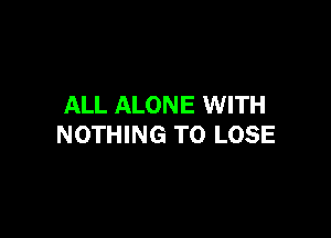 ALL ALONE WITH

NOTHING TO LOSE