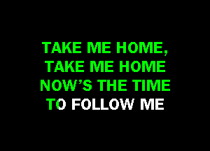 TAKE ME HOME,
TAKE ME HOME
wows THE TIME
TO FOLLOW ME

g