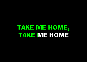 TAKE ME HOME,

TAKE ME HOME