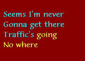 Seems I'm never
Gonna get there

Traffic's going
No where