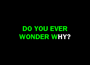 DO YOU EVER

WONDER WHY?