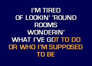 I'M TIRED
OF LUDKIN' 'ROUND
ROOMS
WUNDERIN'
WHAT I'VE GOT TO DO
OR WHO I'M SUPPOSED
TO BE