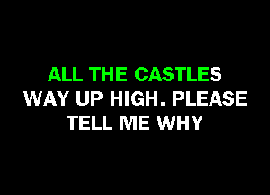 ALL THE CASTLES

WAY UP HIGH. PLEASE
TELL ME WHY