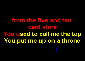 from the five and ten
cent store
You used to call me the top
You put me up on a throne

Ii