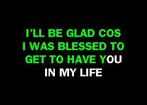 PLL BE GLAD 005
I WAS BLESSED TO

GET TO HAVE YOU
IN MY LIFE